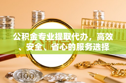 梁园公积金专业提取代办，高效、安全、省心的服务选择