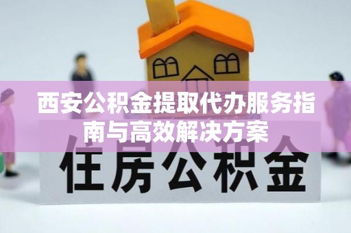 梁园西安公积金提取代办服务指南与高效解决方案