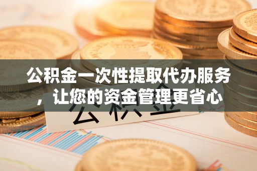 梁园公积金一次性提取代办服务，让您的资金管理更省心