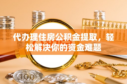 梁园代办理住房公积金提取，轻松解决你的资金难题