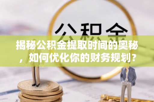 梁园揭秘公积金提取时间的奥秘，如何优化你的财务规划？