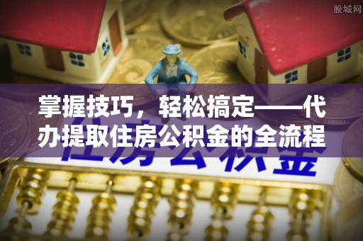 梁园掌握技巧，轻松搞定——代办提取住房公积金的全流程解析