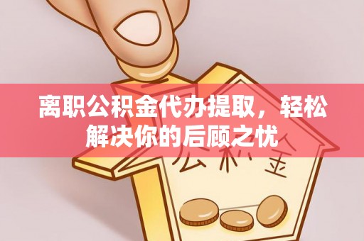 梁园离职公积金代办提取，轻松解决你的后顾之忧