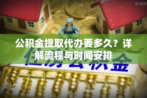 梁园公积金提取代办要多久？详解流程与时间安排