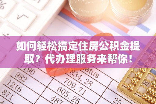 梁园如何轻松搞定住房公积金提取？代办理服务来帮你！