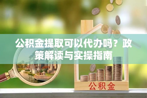 梁园公积金提取可以代办吗？政策解读与实操指南