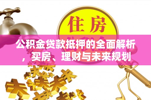 梁园公积金贷款抵押的全面解析，买房、理财与未来规划