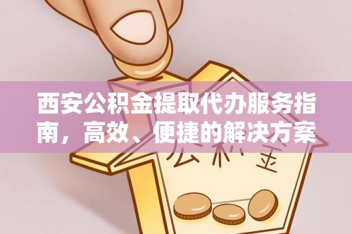 梁园西安公积金提取代办服务指南，高效、便捷的解决方案