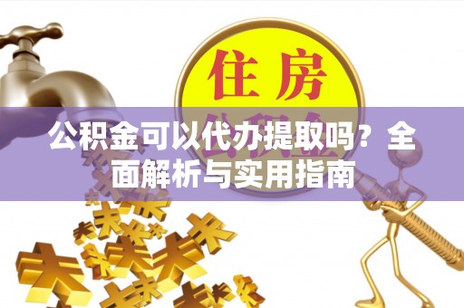 梁园公积金可以代办提取吗？全面解析与实用指南