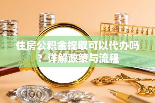 梁园住房公积金提取可以代办吗？详解政策与流程
