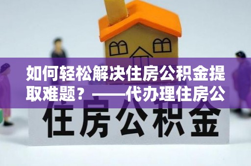 梁园如何轻松解决住房公积金提取难题？——代办理住房公积金提取服务解析