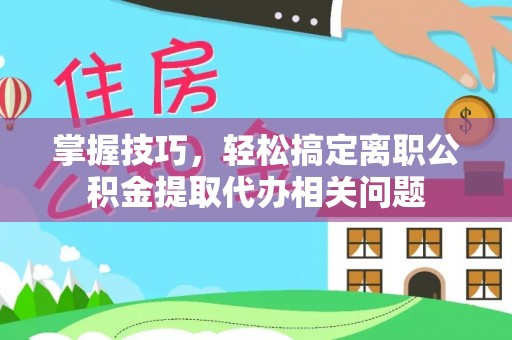 梁园掌握技巧，轻松搞定离职公积金提取代办相关问题