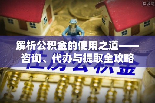 梁园解析公积金的使用之道——咨询、代办与提取全攻略