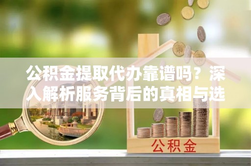 梁园公积金提取代办靠谱吗？深入解析服务背后的真相与选择指南