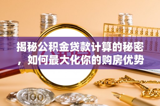 梁园揭秘公积金贷款计算的秘密，如何最大化你的购房优势