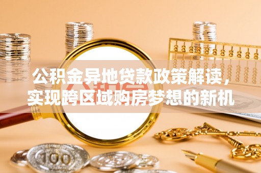 梁园公积金异地贷款政策解读，实现跨区域购房梦想的新机遇