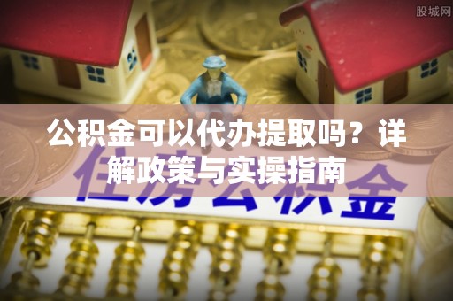 梁园公积金可以代办提取吗？详解政策与实操指南