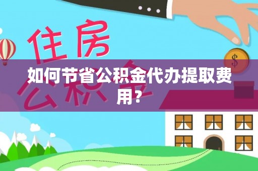梁园如何节省公积金代办提取费用？