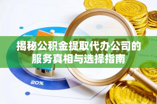 梁园揭秘公积金提取代办公司的服务真相与选择指南