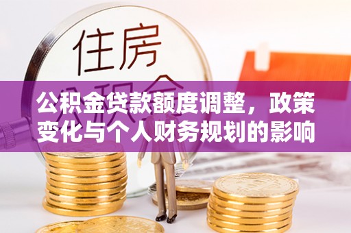 梁园公积金贷款额度调整，政策变化与个人财务规划的影响分析