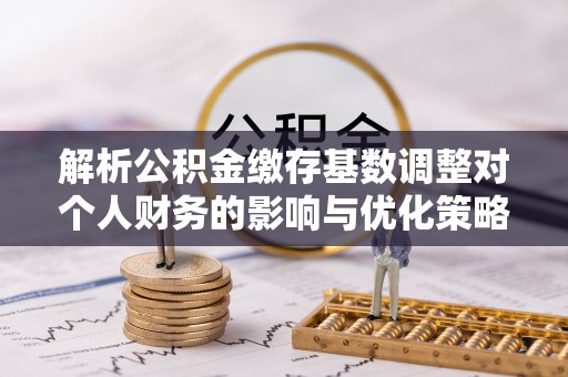 梁园解析公积金缴存基数调整对个人财务的影响与优化策略