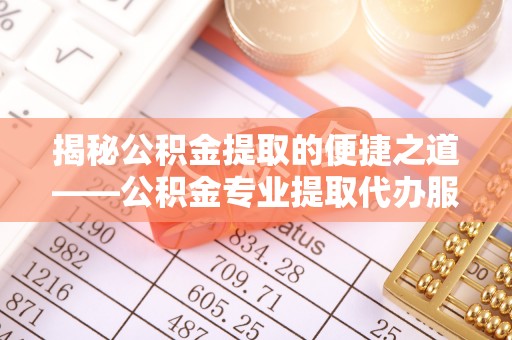 梁园揭秘公积金提取的便捷之道——公积金专业提取代办服务解析