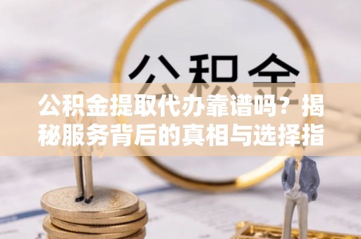 梁园公积金提取代办靠谱吗？揭秘服务背后的真相与选择指南