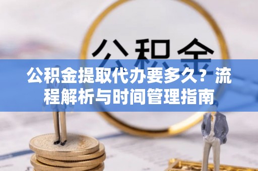 梁园公积金提取代办要多久？流程解析与时间管理指南