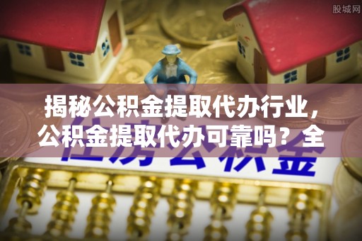 梁园揭秘公积金提取代办行业，公积金提取代办可靠吗？全面解析与风险规避