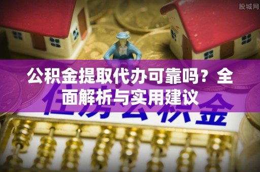梁园公积金提取代办可靠吗？全面解析与实用建议