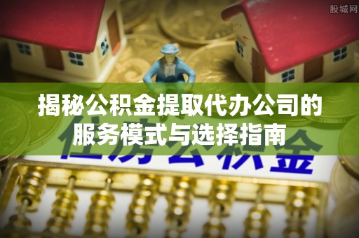 梁园揭秘公积金提取代办公司的服务模式与选择指南