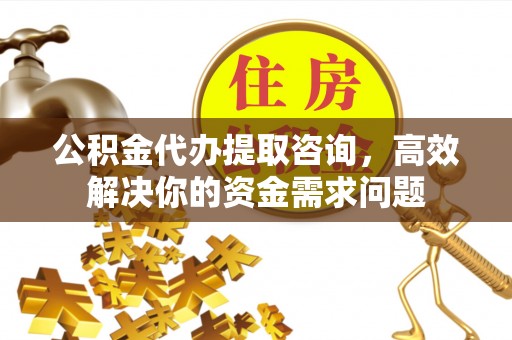 梁园公积金代办提取咨询，高效解决你的资金需求问题
