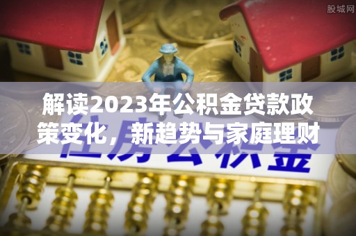 梁园解读2023年公积金贷款政策变化，新趋势与家庭理财规划