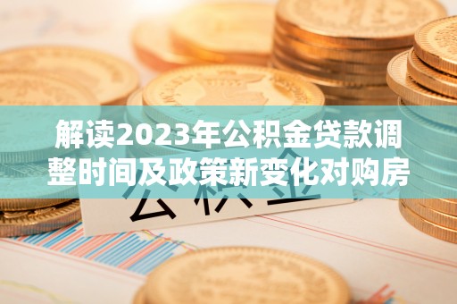 梁园解读2023年公积金贷款调整时间及政策新变化对购房的影响