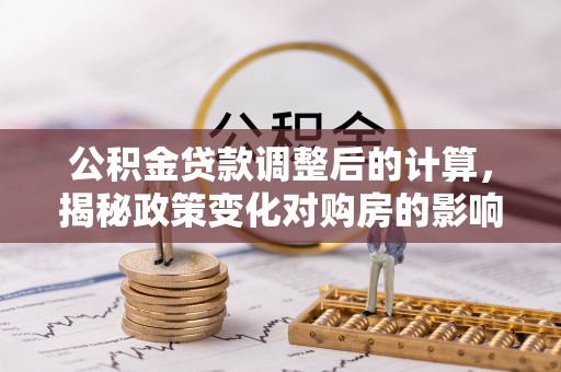 梁园公积金贷款调整后的计算，揭秘政策变化对购房的影响