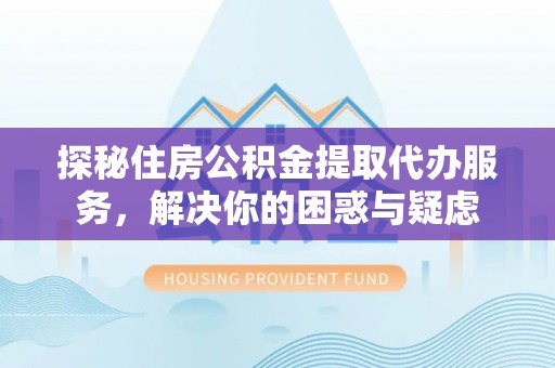 梁园探秘住房公积金提取代办服务，解决你的困惑与疑虑