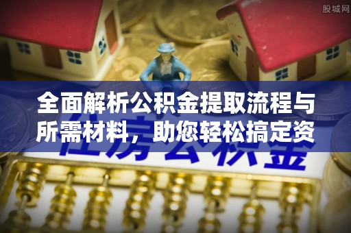 梁园全面解析公积金提取流程与所需材料，助您轻松搞定资金提取