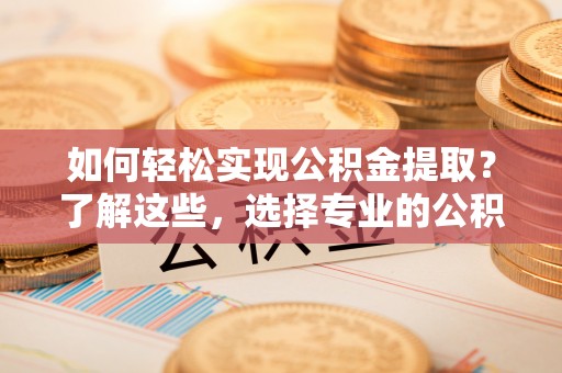 梁园如何轻松实现公积金提取？了解这些，选择专业的公积金提取代办服务