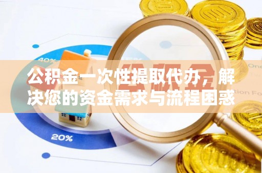 梁园公积金一次性提取代办，解决您的资金需求与流程困惑