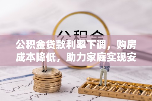 梁园公积金贷款利率下调，购房成本降低，助力家庭实现安居梦