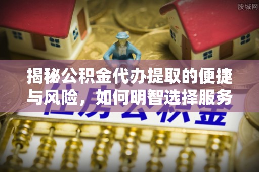 梁园揭秘公积金代办提取的便捷与风险，如何明智选择服务？