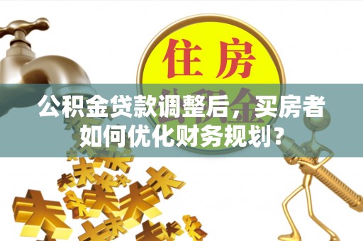 梁园公积金贷款调整后，买房者如何优化财务规划？
