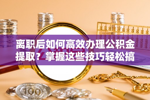 梁园离职后如何高效办理公积金提取？掌握这些技巧轻松搞定
