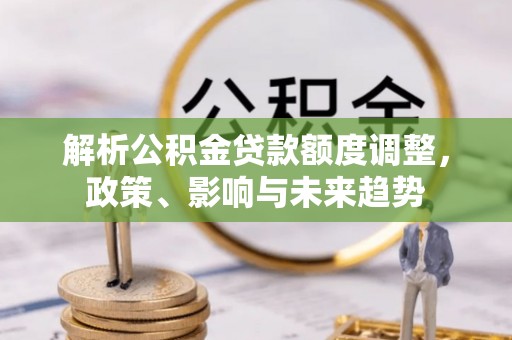 梁园解析公积金贷款额度调整，政策、影响与未来趋势